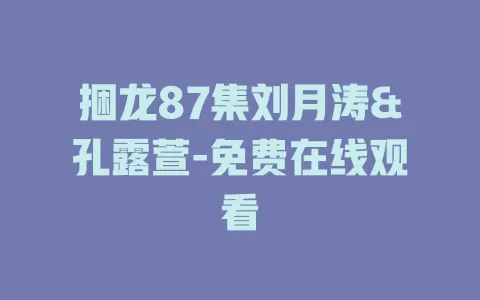 捆龙87集刘月涛&孔露萱-免费在线观看