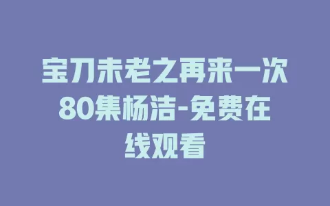 宝刀未老之再来一次80集杨洁-免费在线观看