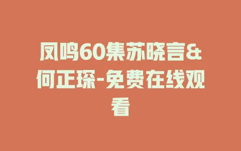 凤鸣60集苏晓言&何正琛-免费在线观看