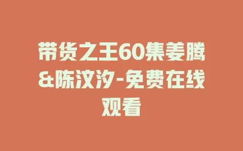 带货之王60集姜腾&陈汶汐-免费在线观看