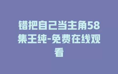 错把自己当主角58集王纯-免费在线观看