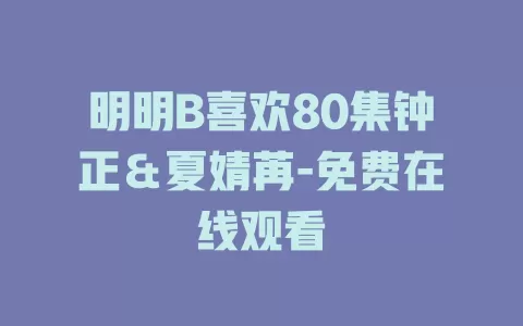 明明B喜欢80集钟正＆夏婧苒-免费在线观看