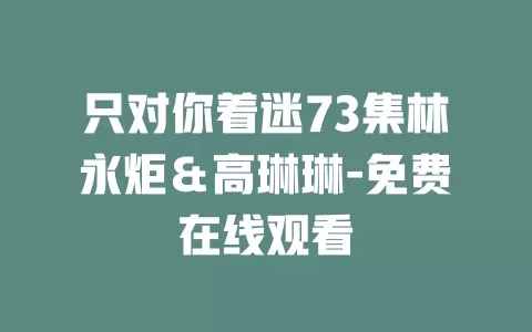 只对你着迷73集林永炬＆高琳琳-免费在线观看