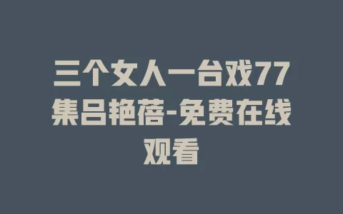 三个女人一台戏77集吕艳蓓-免费在线观看