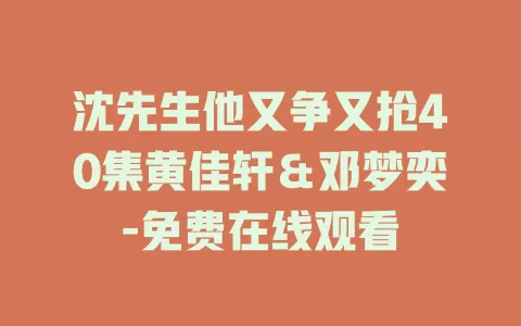 沈先生他又争又抢40集黄佳轩＆邓梦奕-免费在线观看