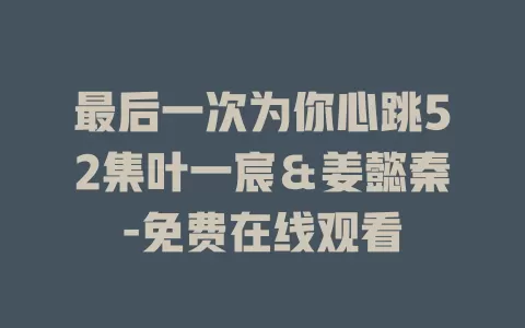 最后一次为你心跳52集叶一宸＆姜懿秦-免费在线观看