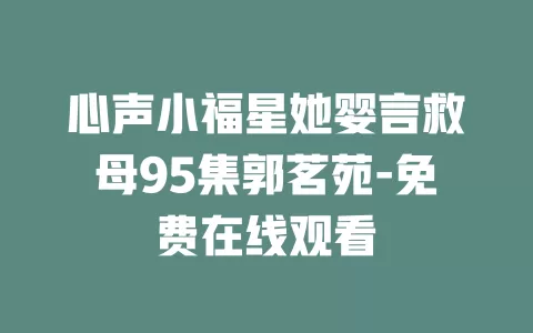 心声小福星她婴言救母95集郭茗苑-免费在线观看