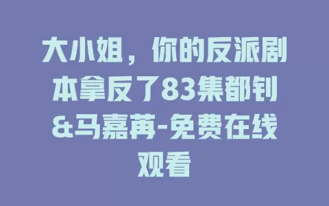 大小姐，你的反派剧本拿反了83集都钊&马嘉苒-免费在线观看