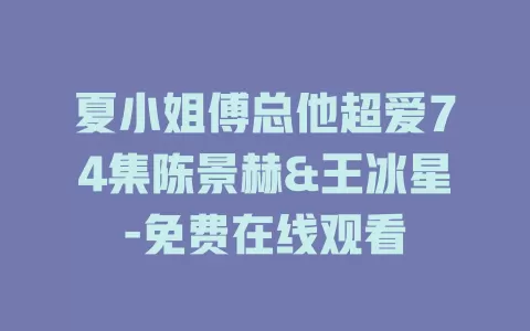 夏小姐傅总他超爱74集陈景赫&王冰星-免费在线观看