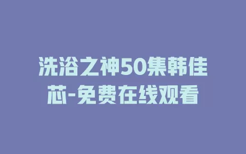 洗浴之神50集韩佳芯-免费在线观看