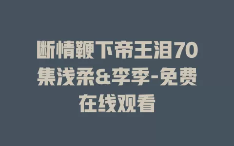 断情鞭下帝王泪70集浅柔&李季-免费在线观看
