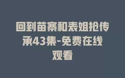 回到苗寨和表姐抢传承43集-免费在线观看