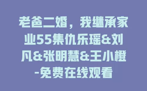 老爸二婚，我继承家业55集仇乐瑶&刘凡&张明慧&王小橙-免费在线观看
