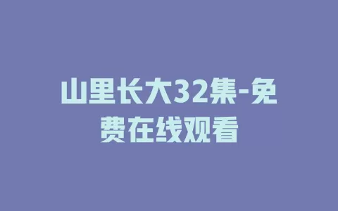 山里长大32集-免费在线观看