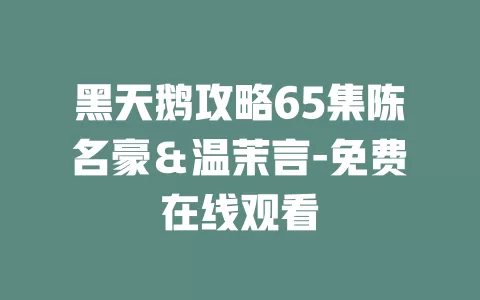 黑天鹅攻略65集陈名豪＆温茉言-免费在线观看