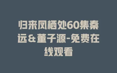 归来凤栖处60集秦远＆董子源-免费在线观看