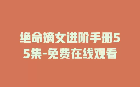 绝命嫡女进阶手册55集-免费在线观看