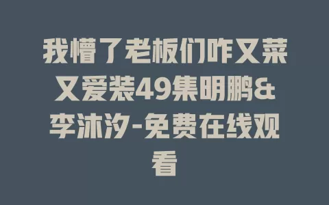 我懵了老板们咋又菜又爱装49集明鹏&李沐汐-免费在线观看
