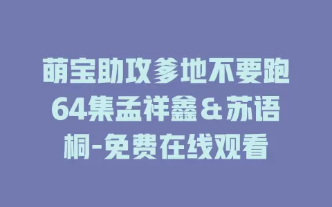 萌宝助攻爹地不要跑64集孟祥鑫＆苏语桐-免费在线观看