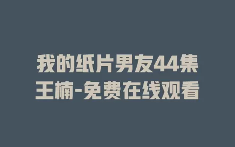 我的纸片男友44集王楠-免费在线观看