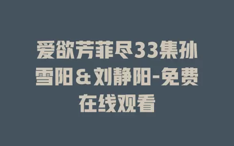 爱欲芳菲尽33集孙雪阳＆刘静阳-免费在线观看