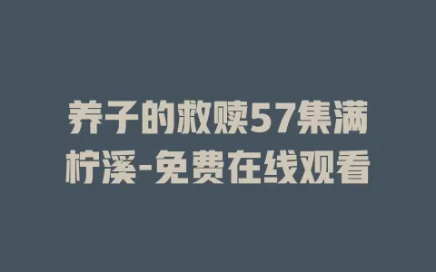 养子的救赎57集满柠溪-免费在线观看