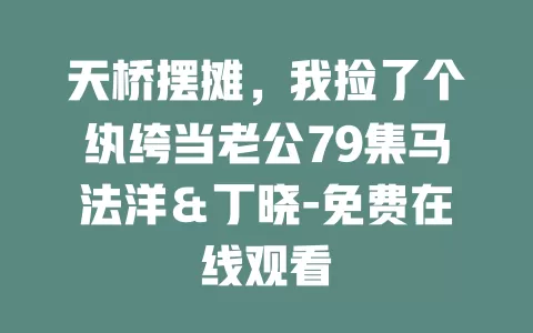 天桥摆摊，我捡了个纨绔当老公79集马法洋＆丁晓-免费在线观看