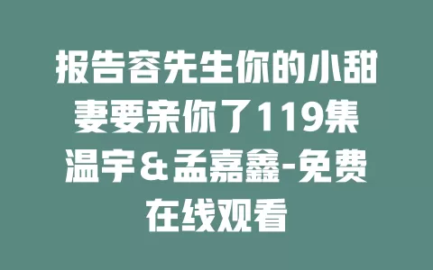 报告容先生你的小甜妻要亲你了119集温宇＆孟嘉鑫-免费在线观看