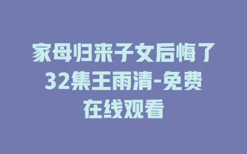 家母归来子女后悔了32集王雨清-免费在线观看