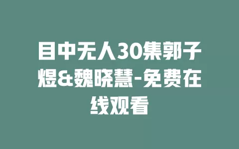 目中无人30集郭子煜&魏晓慧-免费在线观看