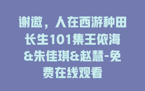 谢邀，人在西游种田长生101集王依海&朱佳琪&赵慧-免费在线观看