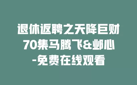 退休返聘之天降巨财70集马腾飞&邺心-免费在线观看