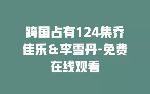 跨国占有124集乔佳乐＆李雪丹-免费在线观看