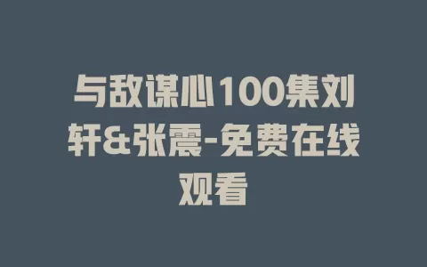 与敌谋心100集刘轩&张震-免费在线观看