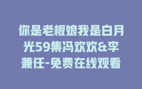 你是老板娘我是白月光59集冯欢欢&李兼任-免费在线观看