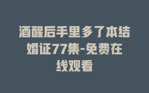 酒醒后手里多了本结婚证77集-免费在线观看