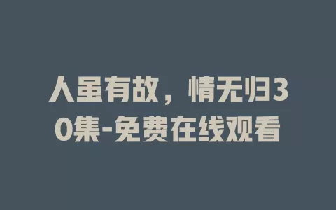 人虽有故，情无归30集-免费在线观看