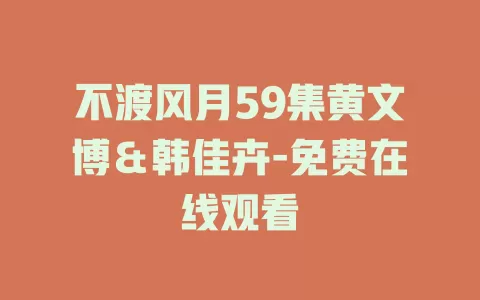 不渡风月59集黄文博＆韩佳卉-免费在线观看