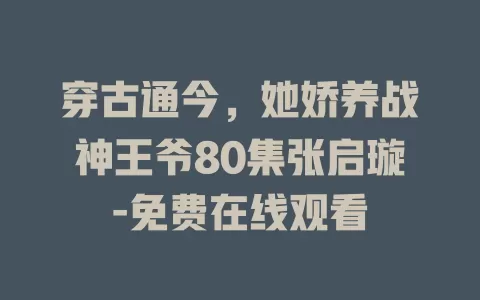 穿古通今，她娇养战神王爷80集张启璇-免费在线观看