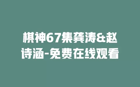棋神67集龚涛&赵诗涵-免费在线观看