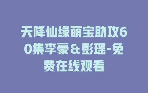 天降仙缘萌宝助攻60集李豪＆彭瑶-免费在线观看