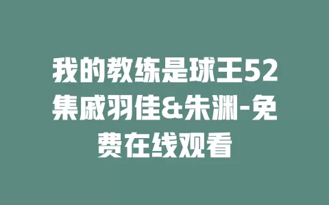 我的教练是球王52集戚羽佳&朱渊-免费在线观看