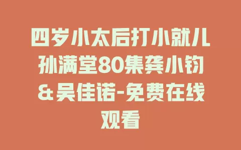 四岁小太后打小就儿孙满堂80集龚小钧＆吴佳诺-免费在线观看