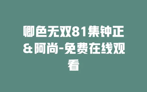卿色无双81集钟正＆阿尚-免费在线观看