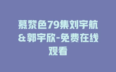 慕黎色79集刘宇航＆郭宇欣-免费在线观看