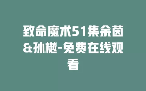 致命魔术51集余茵&孙樾-免费在线观看