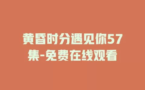 黄昏时分遇见你57集-免费在线观看
