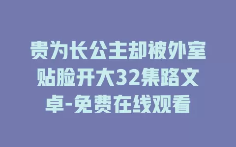 贵为长公主却被外室贴脸开大32集路文卓-免费在线观看