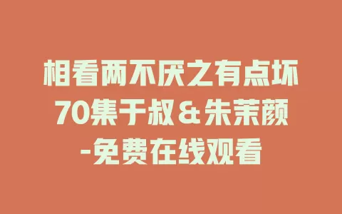 相看两不厌之有点坏70集于叔＆朱茉颜-免费在线观看