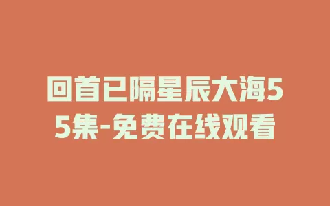回首已隔星辰大海55集-免费在线观看